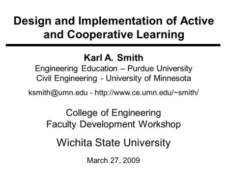 Design and Implementation of Active and Cooperative Learning Karl A. Smith Engineering Education – Purdue University Civil Engineering - University of.