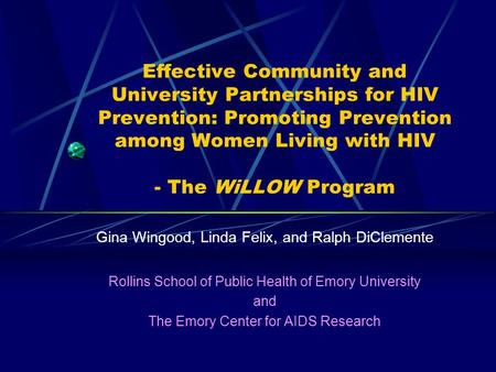 Effective Community and University Partnerships for HIV Prevention: Promoting Prevention among Women Living with HIV - The WiLLOW Program Gina Wingood,