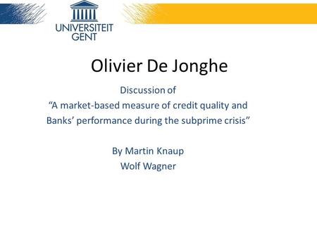 Olivier De Jonghe Discussion of “A market-based measure of credit quality and Banks’ performance during the subprime crisis” By Martin Knaup Wolf Wagner.