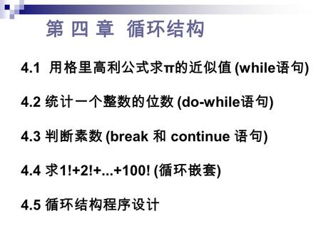 第 四 章 循环结构 4.1 用格里高利公式求 π 的近似值 (while 语句 ) 4.2 统计一个整数的位数 (do-while 语句 ) 4.3 判断素数 (break 和 continue 语句 ) 4.4 求 1!+2!+...+100! ( 循环嵌套 ) 4.5 循环结构程序设计.