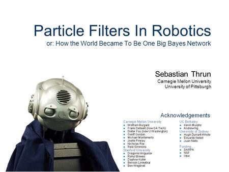 Sebastian Thrun Carnegie Mellon University University of Pittsburgh Particle Filters In Robotics or: How the World Became To Be One Big Bayes Network.