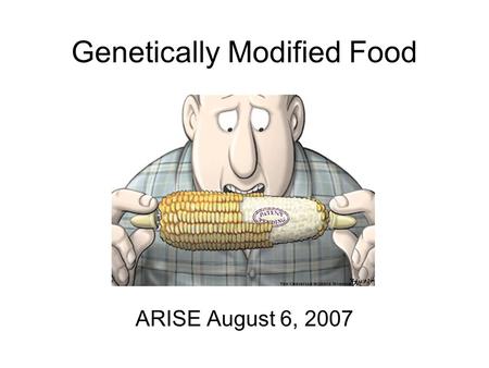 Genetically Modified Food ARISE August 6, 2007. Outline Genetically modified organisms (GMO) Review of reading, why GM? How to make a GM organism Techniques.