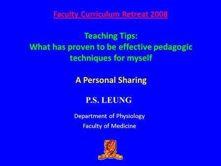 Faculty Curriculum Retreat 2008 Department of Physiology Faculty of Medicine P.S. LEUNG Teaching Tips: What has proven to be effective pedagogic techniques.