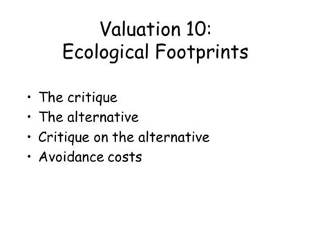 Valuation 10: Ecological Footprints The critique The alternative Critique on the alternative Avoidance costs.