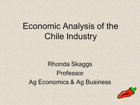 Economic Analysis of the Chile Industry Rhonda Skaggs Professor Ag Economics & Ag Business.