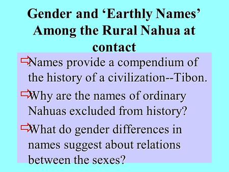 Gender and ‘Earthly Names’ Among the Rural Nahua at contact  Names provide a compendium of the history of a civilization--Tibon.  Why are the names of.