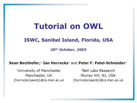 Tutorial on OWL ISWC, Sanibel Island, Florida, USA 20 th October, 2003 Sean Bechhofer, 1 Ian Horrocks 1 and Peter F. Patel-Schneider 2 1 University of.