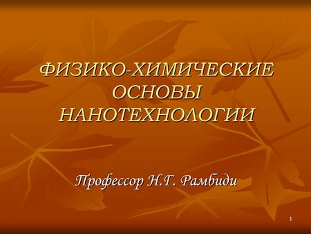 1 ФИЗИКО-ХИМИЧЕСКИЕ ОСНОВЫ НАНОТЕХНОЛОГИИ Профессор Н.Г. Рамбиди.