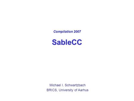 Compilation 2007 SableCC Michael I. Schwartzbach BRICS, University of Aarhus.