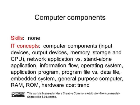 Computer components This work is licensed under a Creative Commons Attribution-Noncommercial- Share Alike 3.0 License. Skills: none IT concepts: computer.