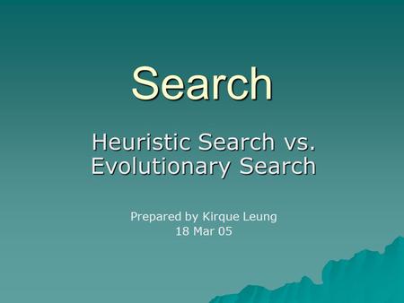 Search Heuristic Search vs. Evolutionary Search Prepared by Kirque Leung 18 Mar 05.