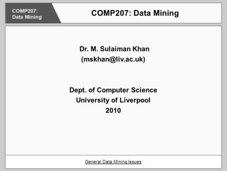 Dr. M. Sulaiman Khan Dept. of Computer Science University of Liverpool 2010 COMP207: Data Mining General Data Mining Issues COMP207: