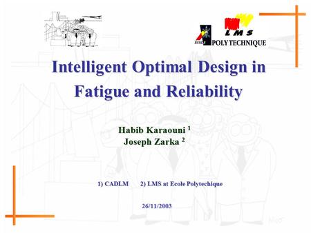 26/11/2003 Intelligent Optimal Design in Fatigue and Reliability Habib Karaouni 1 Joseph Zarka 2 1) CADLM 2) LMS at Ecole Polytechique.