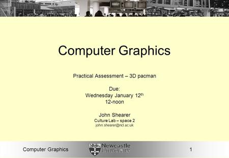 1Computer Graphics Practical Assessment – 3D pacman Due: Wednesday January 12 th 12-noon John Shearer Culture Lab – space 2