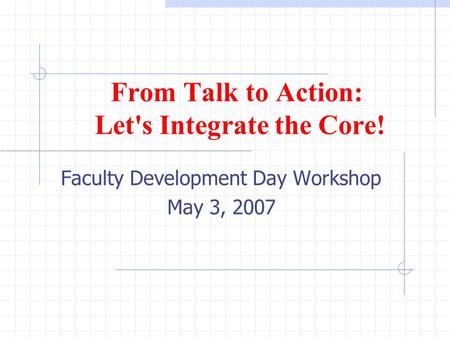 From Talk to Action: Let's Integrate the Core! Faculty Development Day Workshop May 3, 2007.