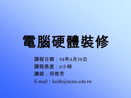 電腦硬體裝修 課程日期： 94 年 4 月 30 日 課程長度： 6 小時 講師：何奇芳  ：