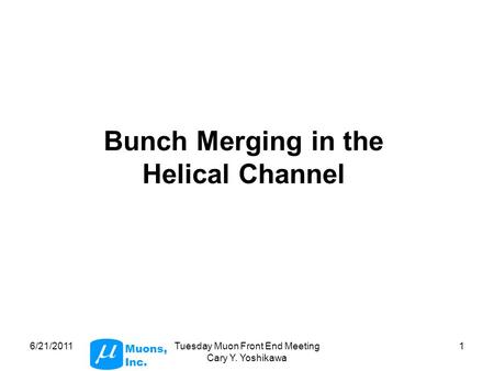 Muons, Inc. 6/21/2011Tuesday Muon Front End Meeting Cary Y. Yoshikawa 1 Bunch Merging in the Helical Channel.