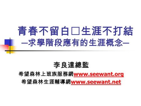 青春不留白‧生涯不打結 ─ 求學階段應有的生涯概念 ─ 李良達總監 希望森林上班族服務網 www.seewant.org www.seewant.org 希望森林生涯輔導網 www.seewant.net www.seewant.net.