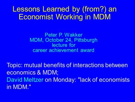 Lessons Learned by (from?) an Economist Working in MDM Peter P. Wakker MDM, October 24, Pittsburgh lecture for career achievement award Topic: mutual benefits.