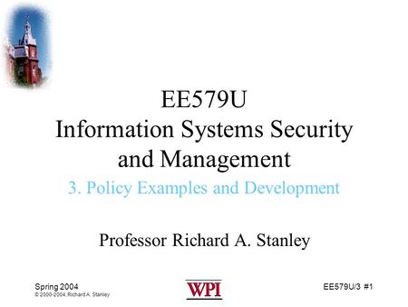 EE579U/3 #1 Spring 2004 © 2000-2004, Richard A. Stanley EE579U Information Systems Security and Management 3. Policy Examples and Development Professor.