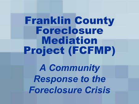 Franklin County Foreclosure Mediation Project (FCFMP) A Community Response to the Foreclosure Crisis.