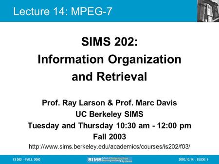 2003.10.14 - SLIDE 1IS 202 – FALL 2003 Prof. Ray Larson & Prof. Marc Davis UC Berkeley SIMS Tuesday and Thursday 10:30 am - 12:00 pm Fall 2003