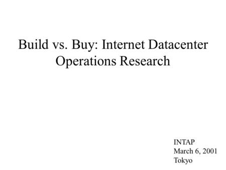 Build vs. Buy: Internet Datacenter Operations Research INTAP March 6, 2001 Tokyo.