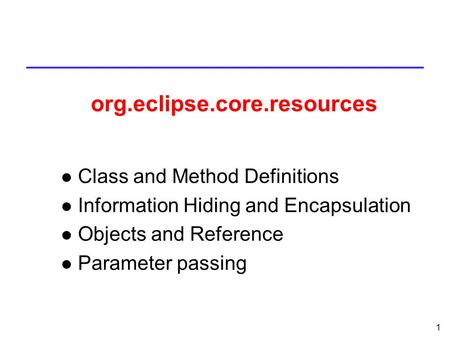 1 l Class and Method Definitions l Information Hiding and Encapsulation l Objects and Reference l Parameter passing org.eclipse.core.resources.