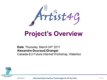 /17Advanced Radio Interface TechnologIes for 4G SysTems24/03/2011 Project’s Overview Date: Thursday, March 24 th 2011 Alexandre Gouraud (Orange) Canada-EU.