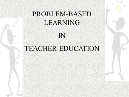 PROBLEM-BASED LEARNING IN TEACHER EDUCATION. What is Problem-Based Learning? a pedagogical methodology by which learning is initiated with a posed problem.