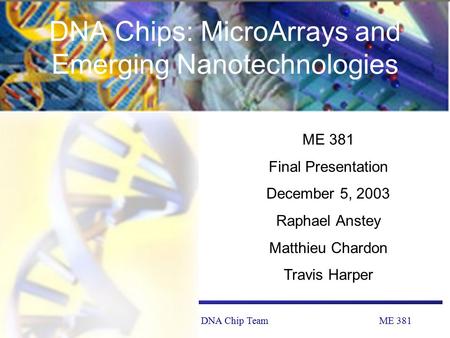 ME 381DNA Chip TeamDecember 5, 2003 DNA Chips: MicroArrays and Emerging Nanotechnologies ME 381 Final Presentation December 5, 2003 Raphael Anstey Matthieu.