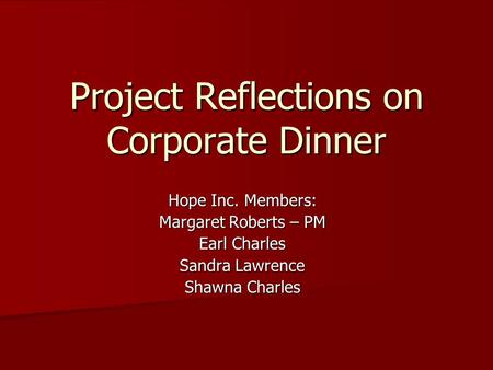 Project Reflections on Corporate Dinner Hope Inc. Members: Margaret Roberts – PM Earl Charles Sandra Lawrence Shawna Charles.