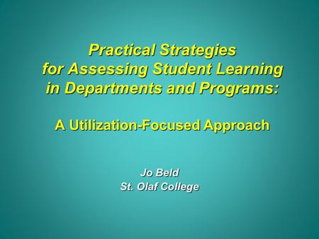 Practical Strategies for Assessing Student Learning in Departments and Programs: A Utilization-Focused Approach Jo Beld St. Olaf College.