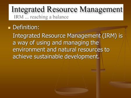 Definition: Definition: Integrated Resource Management (IRM) is a way of using and managing the environment and natural resources to achieve sustainable.