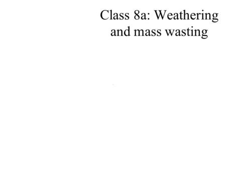 Class 8a: Weathering and mass wasting. Gradational processes 1.Weathering 2.Mass wasting 3.Erosion/deposition.