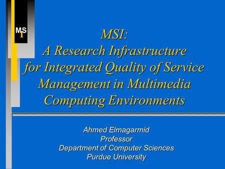 MS I MSI: A Research Infrastructure for Integrated Quality of Service Management in Multimedia Computing Environments Ahmed Elmagarmid Professor Department.