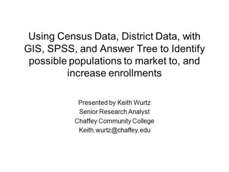 Using Census Data, District Data, with GIS, SPSS, and Answer Tree to Identify possible populations to market to, and increase enrollments Presented by.