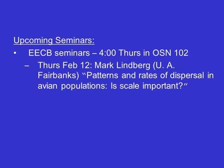 Upcoming Seminars: EECB seminars – 4:00 Thurs in OSN 102 –Thurs Feb 12: Mark Lindberg (U. A. Fairbanks) “ Patterns and rates of dispersal in avian populations: