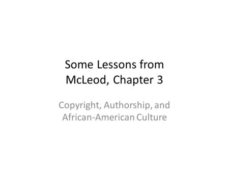 Some Lessons from McLeod, Chapter 3 Copyright, Authorship, and African-American Culture.