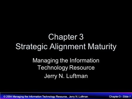 © 2004 Managing the Information Technology Resource, Jerry N. LuftmanChapter 3 - Slide 1 Chapter 3 Strategic Alignment Maturity Managing the Information.