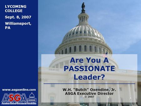 LYCOMING COLLEGE Sept. 8, 2007 Williamsport, PA www.asgaonline.com W.H. “Butch” Oxendine, Jr. ASGA Executive Director © 2007 Are You A PASSIONATE Leader?