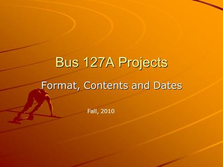 Bus 127A Projects Format, Contents and Dates Fall, 2010.