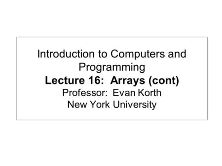 Introduction to Computers and Programming Lecture 16: Arrays (cont) Professor: Evan Korth New York University.