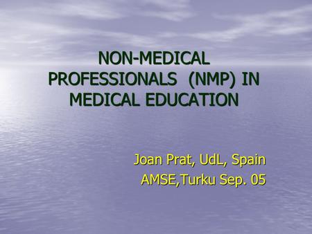 NON-MEDICAL PROFESSIONALS (NMP) IN MEDICAL EDUCATION Joan Prat, UdL, Spain AMSE,Turku Sep. 05.