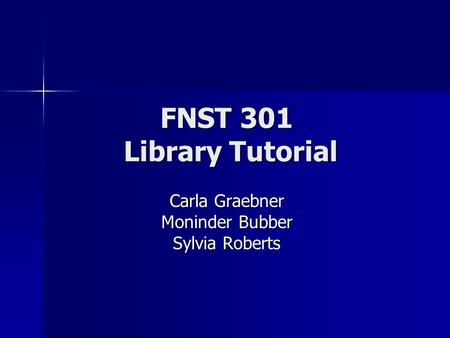 FNST 301 Library Tutorial Carla Graebner Moninder Bubber Sylvia Roberts.