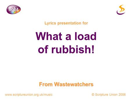 Www.scriptureunion.org.uk/music © Scripture Union 2006 Lyrics presentation for What a load of rubbish! From Wastewatchers.