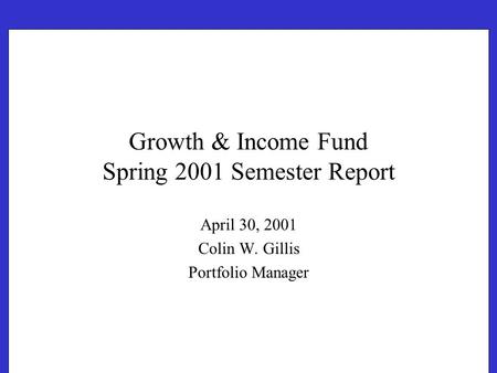 Growth & Income Fund Spring 2001 Semester Report April 30, 2001 Colin W. Gillis Portfolio Manager.