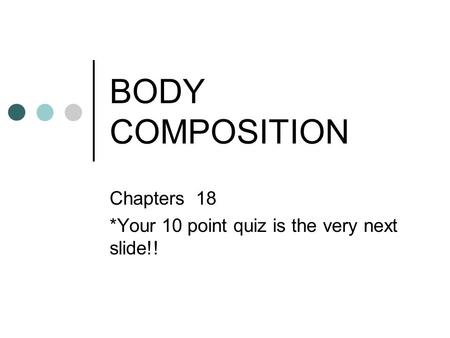 BODY COMPOSITION Chapters 18 *Your 10 point quiz is the very next slide!!