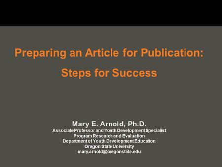 Preparing an Article for Publication: Steps for Success Mary E. Arnold, Ph.D. Associate Professor and Youth Development Specialist Program Research and.