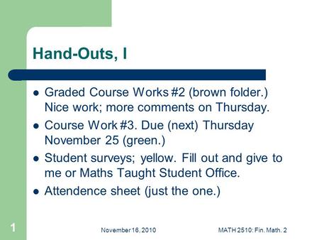 November 16, 2010MATH 2510: Fin. Math. 2 1 Hand-Outs, I Graded Course Works #2 (brown folder.) Nice work; more comments on Thursday. Course Work #3. Due.